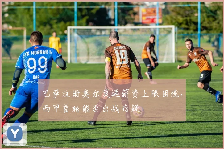 巴萨注册奥尔莫遇薪资上限困境，西甲首轮能否出战存疑