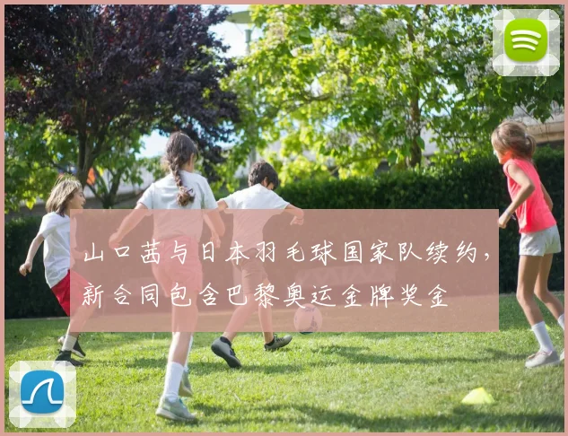山口茜与日本羽毛球国家队续约，新合同包含巴黎奥运金牌奖金
