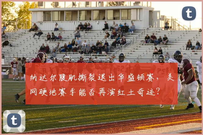 纳达尔腹肌撕裂退出华盛顿赛，美网硬地赛季能否再演红土奇迹？