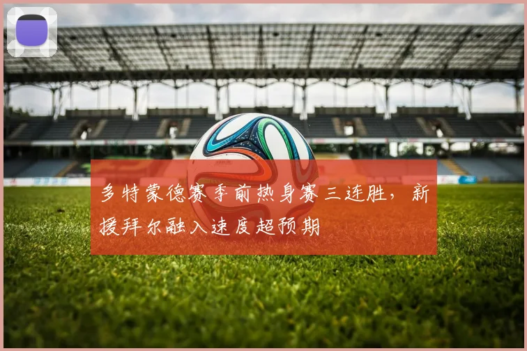 多特蒙德赛季前热身赛三连胜，新援拜尔融入速度超预期