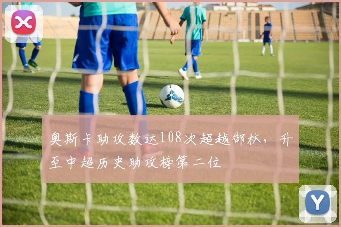 奥斯卡助攻数达108次超越郜林，升至中超历史助攻榜第二位