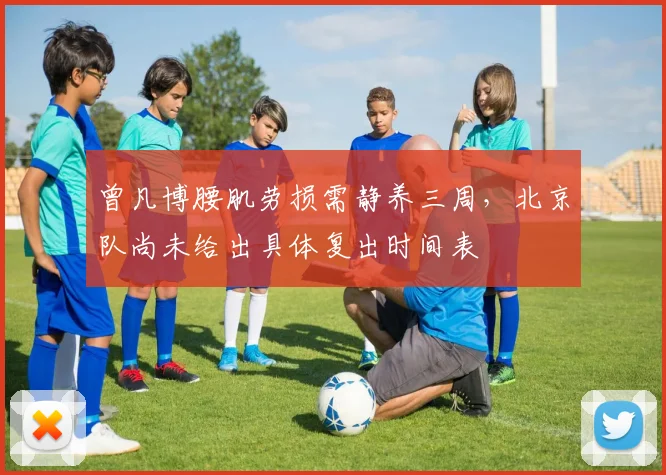 曾凡博腰肌劳损需静养三周，北京队尚未给出具体复出时间表