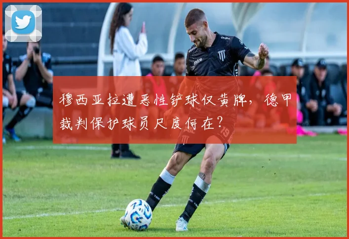 穆西亚拉遭恶性铲球仅黄牌，德甲裁判保护球员尺度何在？