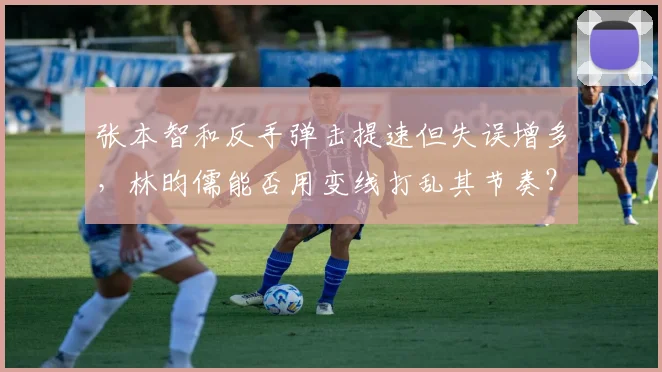 张本智和反手弹击提速但失误增多，林昀儒能否用变线打乱其节奏？
