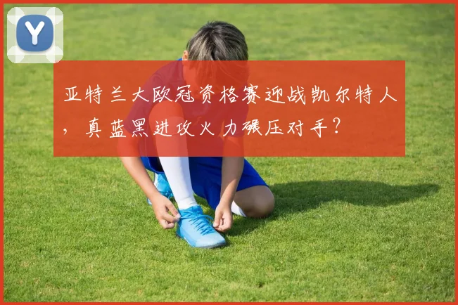亚特兰大欧冠资格赛迎战凯尔特人，真蓝黑进攻火力碾压对手？